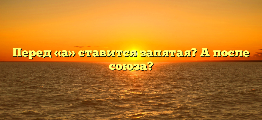 Перед «а» ставится запятая? А после союза?