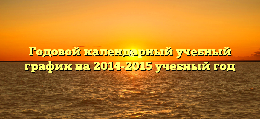 Годовой календарный учебный график на 2014-2015 учебный год